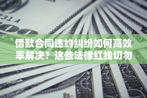 济南借款合同违约纠纷如何高效率解决？这些法律红线切勿触碰