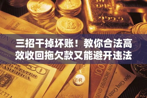 济南三招干掉坏账！教你合法高效收回拖欠款又能避开违法雷区