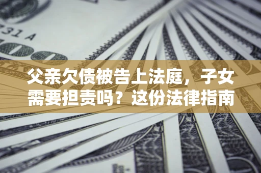 济南父亲欠债被告上法庭，子女需要担责吗？这份法律指南必须看完