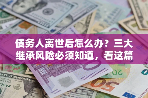 济南债务人离世后怎么办？三大继承风险必须知道，看这篇就够了