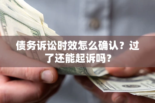 济南债务诉讼时效怎么确认？过了还能起诉吗？