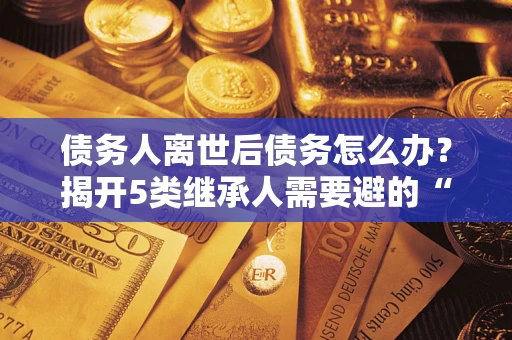 济南债务人离世后债务怎么办？揭开5类继承人需要避的“坑”