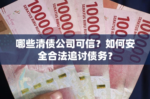 济南哪些清债公司可信？如何安全合法追讨债务？