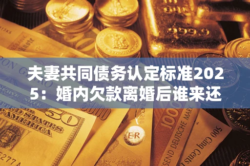 济南夫妻共同债务认定标准2025:婚内欠款离婚后谁来还? 济南夫妻共同债务认定标准2025:婚内欠款离婚后谁来还?