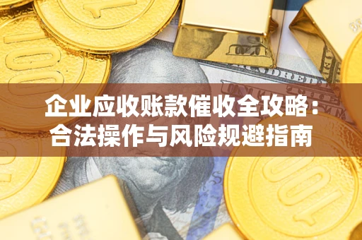 济南企业应收账款催收全攻略：合法操作与风险规避指南