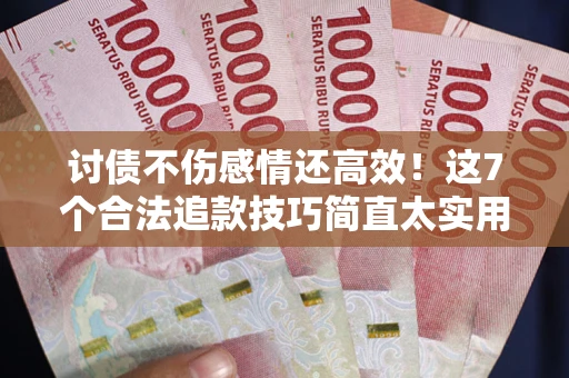 济南讨债不伤感情还高效！这7个合法追款技巧简直太实用