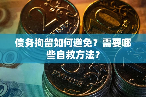 济南债务拘留如何避免？需要哪些自救方法？