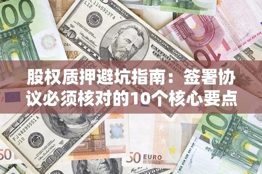 济南股权质押避坑指南:签署协议必须核对的10个核心要点 济南股权质押避坑指南:签署协议必须核对的10个核心要点