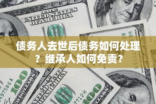 济南债务人去世后债务如何处理？继承人如何免责？