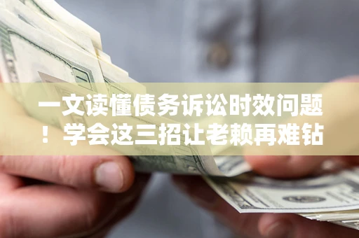 济南一文读懂债务诉讼时效问题！学会这三招让老赖再难钻空子