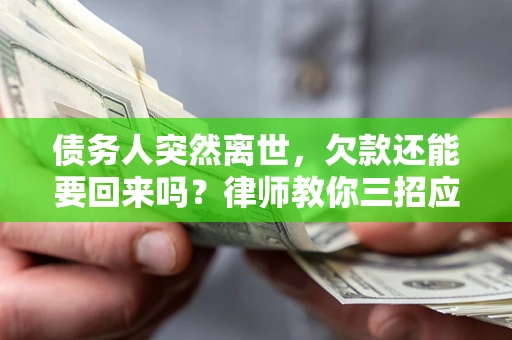 济南债务人突然离世，欠款还能要回来吗？律师教你三招应对