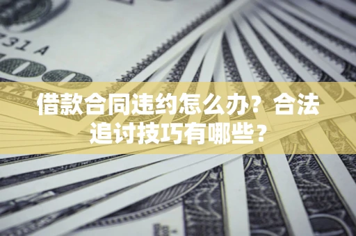 济南借款合同违约怎么办？合法追讨技巧有哪些？
