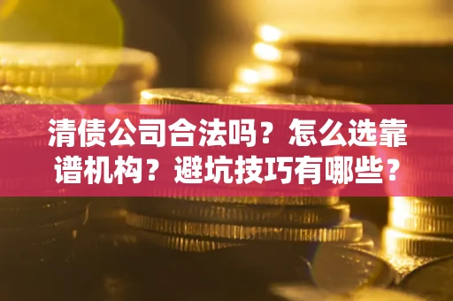 济南清债公司合法吗？怎么选靠谱机构？避坑技巧有哪些？