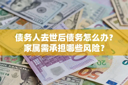 济南债务人去世后债务怎么办？家属需承担哪些风险？