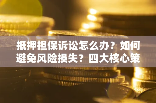 济南抵押担保诉讼怎么办？如何避免风险损失？四大核心策略全解读