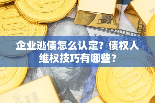 济南企业逃债怎么认定？债权人维权技巧有哪些？