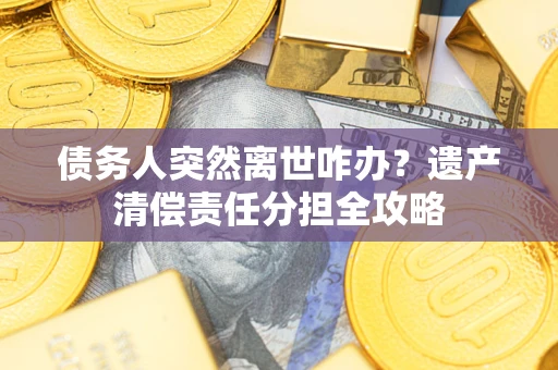 济南债务人突然离世咋办？遗产清偿责任分担全攻略