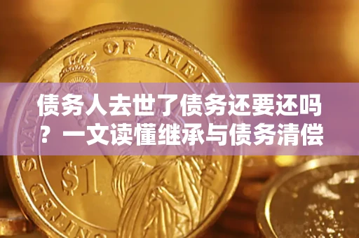 济南债务人去世了债务还要还吗？一文读懂继承与债务清偿