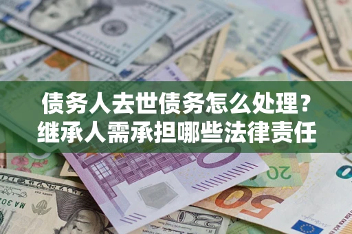 济南债务人去世债务怎么处理？继承人需承担哪些法律责任？