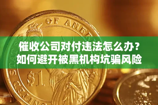 济南催收公司对付违法怎么办？如何避开被黑机构坑骗风险