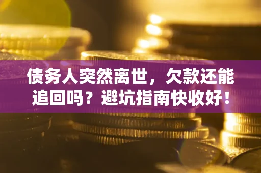 济南债务人突然离世，欠款还能追回吗？避坑指南快收好！