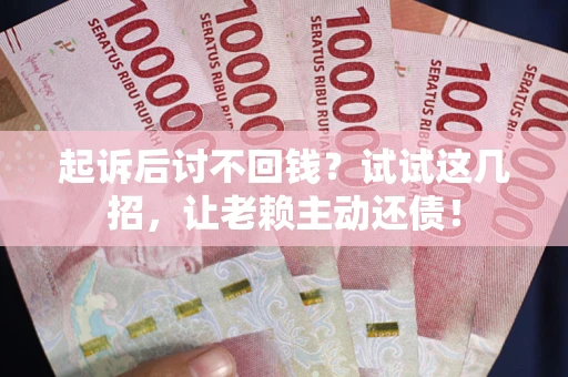 济南起诉后讨不回钱？试试这几招，让老赖主动还债！