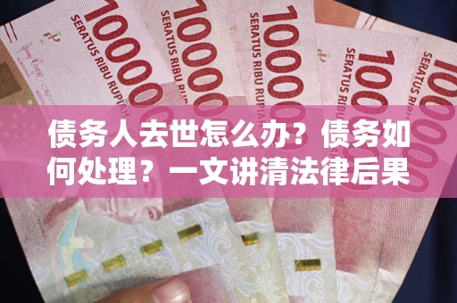 济南债务人去世怎么办？债务如何处理？一文讲清法律后果