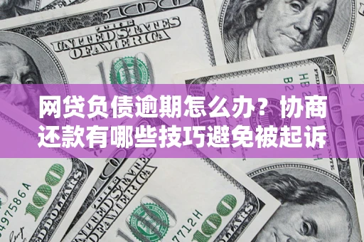 济南网贷负债逾期怎么办？协商还款有哪些技巧避免被起诉？