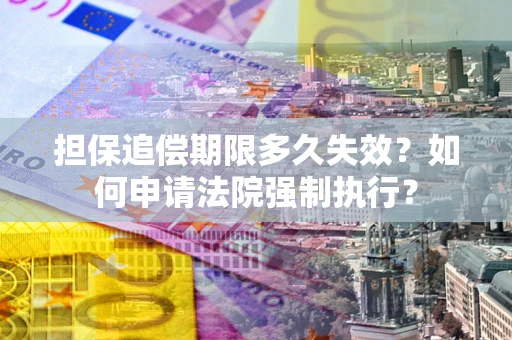 济南担保追偿期限多久失效？如何申请法院强制执行？