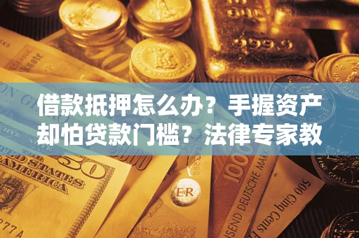 济南借款抵押怎么办？手握资产却怕贷款门槛？法律专家教你办抵押不踩坑