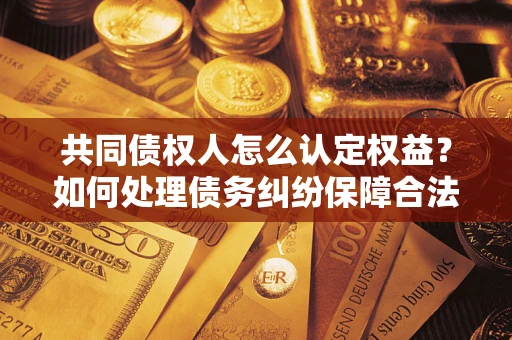 济南共同债权人怎么认定权益？如何处理债务纠纷保障合法权益？