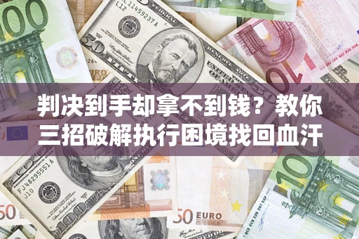济南判决到手却拿不到钱？教你三招破解执行困境找回血汗钱