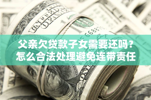 济南父亲欠贷款子女需要还吗？怎么合法处理避免连带责任？