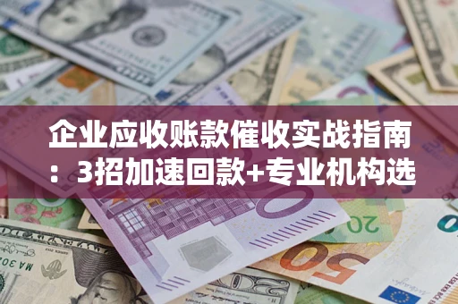 济南企业应收账款催收实战指南：3招加速回款+专业机构选择避坑