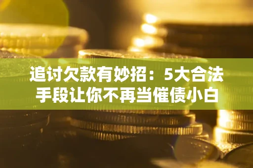 济南追讨欠款有妙招：5大合法手段让你不再当催债小白