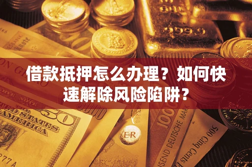 济南借款抵押怎么办理？如何快速解除风险陷阱？
