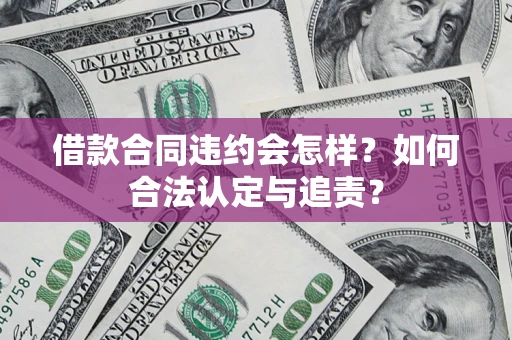 济南借款合同违约会怎样？如何合法认定与追责？