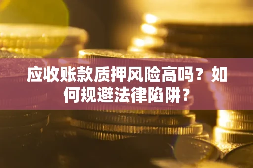 济南应收账款质押风险高吗？如何规避法律陷阱？
