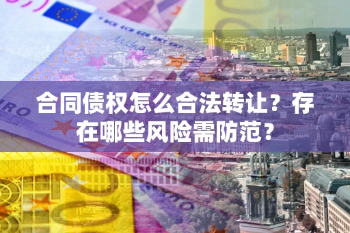 济南合同债权怎么合法转让？存在哪些风险需防范？