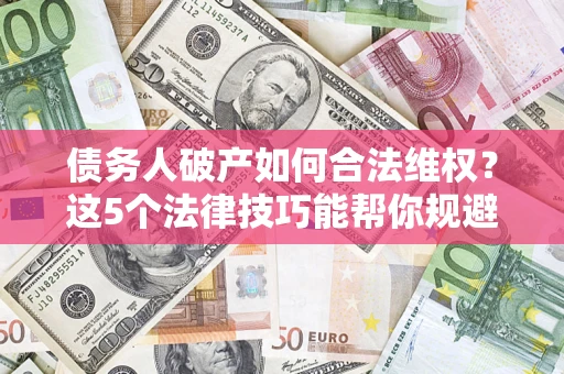 济南债务人破产如何合法维权？这5个法律技巧能帮你规避风险