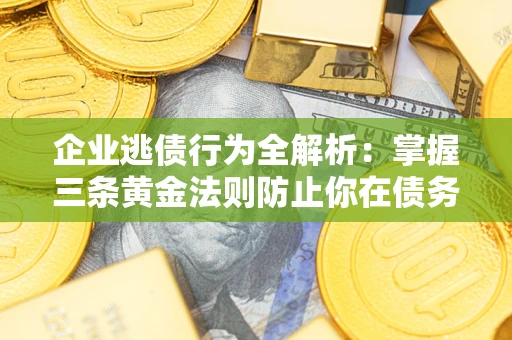 济南企业逃债行为全解析：掌握三条黄金法则防止你在债务乱局中“踩雷”