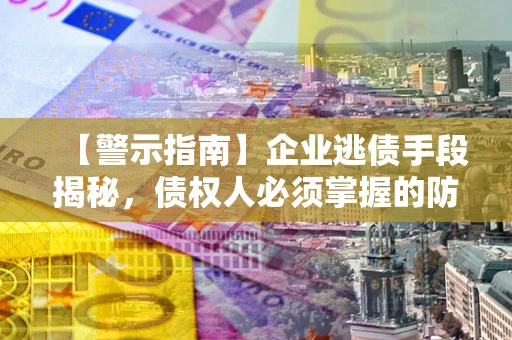 济南【警示指南】企业逃债手段揭秘，债权人必须掌握的防坑宝典