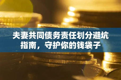 济南夫妻共同债务责任划分避坑指南，守护你的钱袋子