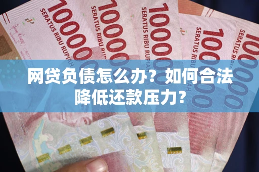 济南网贷负债怎么办？如何合法降低还款压力？