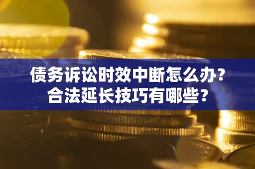 济南债务诉讼时效中断怎么办？合法延长技巧有哪些？