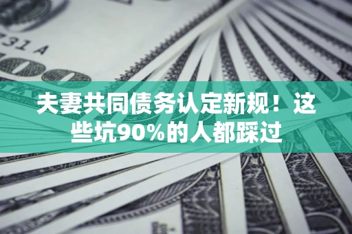 济南夫妻共同债务认定新规！这些坑90%的人都踩过