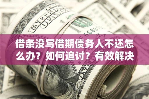 济南借条没写借期债务人不还怎么办？如何追讨？有效解决方案！