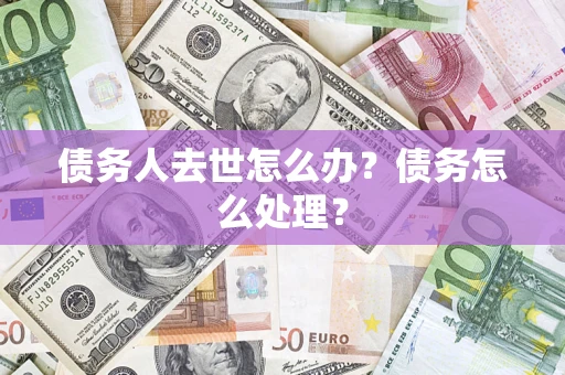 济南债务人去世怎么办？债务怎么处理？