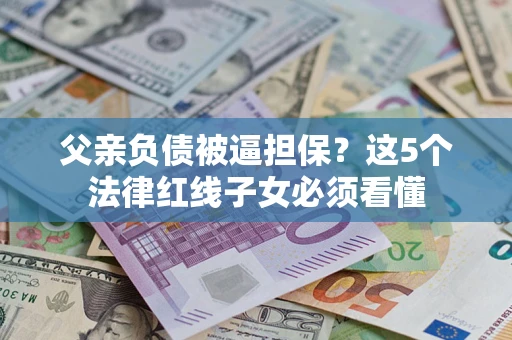 济南父亲负债被逼担保？这5个法律红线子女必须看懂