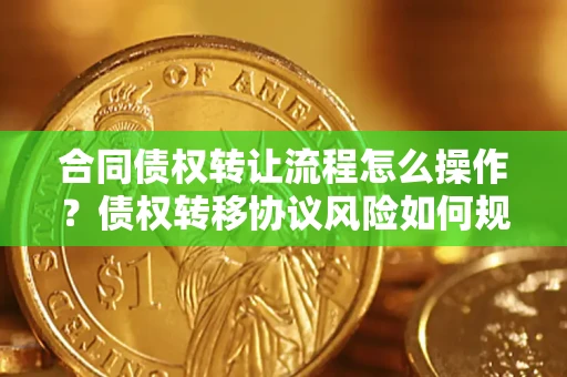 济南合同债权转让流程怎么操作？债权转移协议风险如何规避？